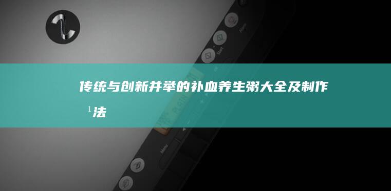 传统与创新并举的补血养生粥大全及制作方法